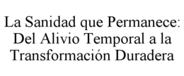 la sanidad que permanece:  del alivio temporal a la transformaciÓn duradera