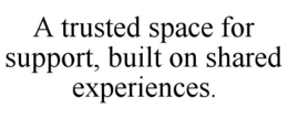 a trusted space for support, built on shared experiences.
