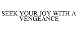 seek your joy with a vengeance