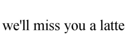 we'll miss you a latte