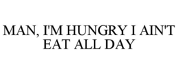man, i'm hungry i ain't eat all day