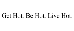 get hot. be hot. live hot.