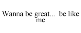 wanna be great...  be like me