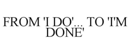 from 'i do'... to 'i'm done'