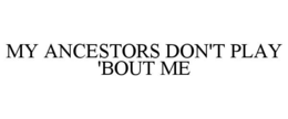 my ancestors don't play 'bout me