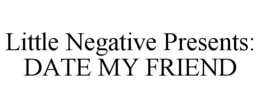 little negative presents: date my friend