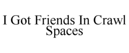 i got friends in crawl spaces