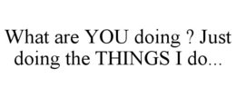 what are you doing ? just doing the things i do...