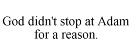 god didn't stop at adam for a reason.