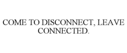 come to disconnect, leave connected.
