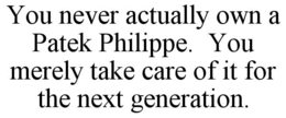 you never actually own a patek philippe.  you merely take care of it for the next generation.