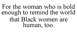 for the woman who is bold enough to remind the world that black women are human, too.