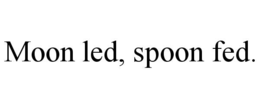 moon led, spoon fed.