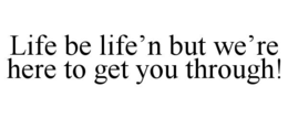life be life’n but we’re here to get you through!