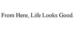 from here, life looks good.