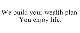 we build your wealth plan. you enjoy life.