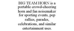 big team horn is a portable crowd-cheering horn and fan noisemaker for sporting events, pep rallies, parades, celebrations, and similar entertainment uses.