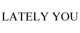 lately you