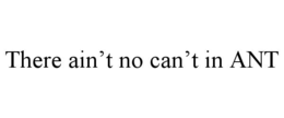 there ain’t no can’t in ant