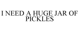 i need a huge jar of pickles