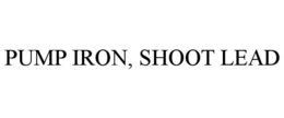 pump iron, shoot lead