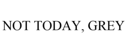 not today, grey