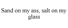 sand on my ass, salt on my glass