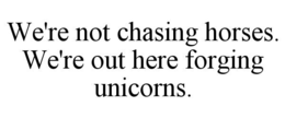 we're not chasing horses. we're out here forging unicorns.