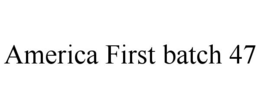 america first batch 47