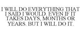 i will do everything that i said i would. even if it takes days, months or years. but i will do it.