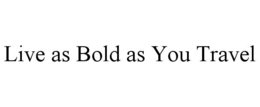 live as bold as you travel