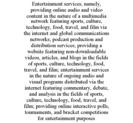 entertainment services, namely, providing online audio and video content in the nature of a multimedia network featuring sports, culture, technology, food, travel, and film via the internet and global communications networks; podcast production and distri