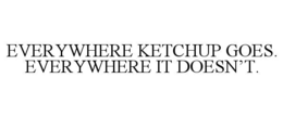 everywhere ketchup goes. everywhere it doesn’t.