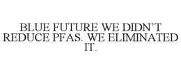 blue future we didn’t reduce pfas. we eliminated it.