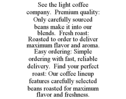 see the light coffee company.  premium quality: only carefully sourced beans make it into our blends.  fresh roast: roasted to order to deliver maximum flavor and aroma.  easy ordering: simple ordering with fast, reliable delivery.  find your perfect roas