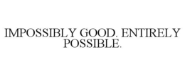 impossibly good. entirely possible.