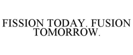 fission today. fusion tomorrow.