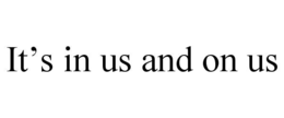 it’s in us and on us