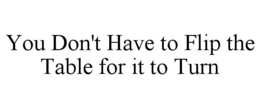 you don't have to flip the table for it to turn