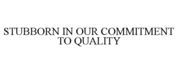 stubborn in our commitment to quality