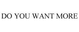 do you want more