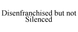disenfranchised but not silenced
