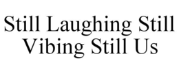 still laughing still vibing still us