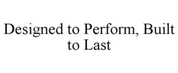 designed to perform, built to last