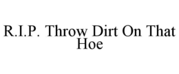 r.i.p. throw dirt on that hoe