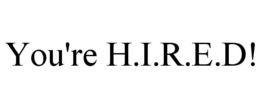 you're h.i.r.e.d!
