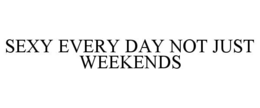 sexy every day not just weekends