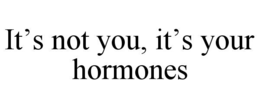 it’s not you, it’s your hormones
