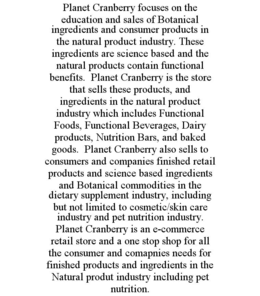 planet cranberry focuses on the education and sales of botanical ingredients and consumer products in the natural product industry. these ingredients are science based and the natural products contain functional benefits.  planet cranberry is the store th