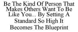 be the kind of person that makes others want to be like you... by setting a standard so high it becomes the blueprint